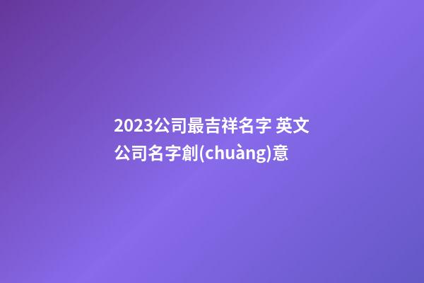 2023公司最吉祥名字 英文公司名字創(chuàng)意-第1張-公司起名-玄機(jī)派